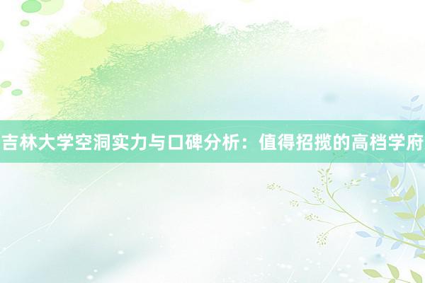 吉林大学空洞实力与口碑分析：值得招揽的高档学府